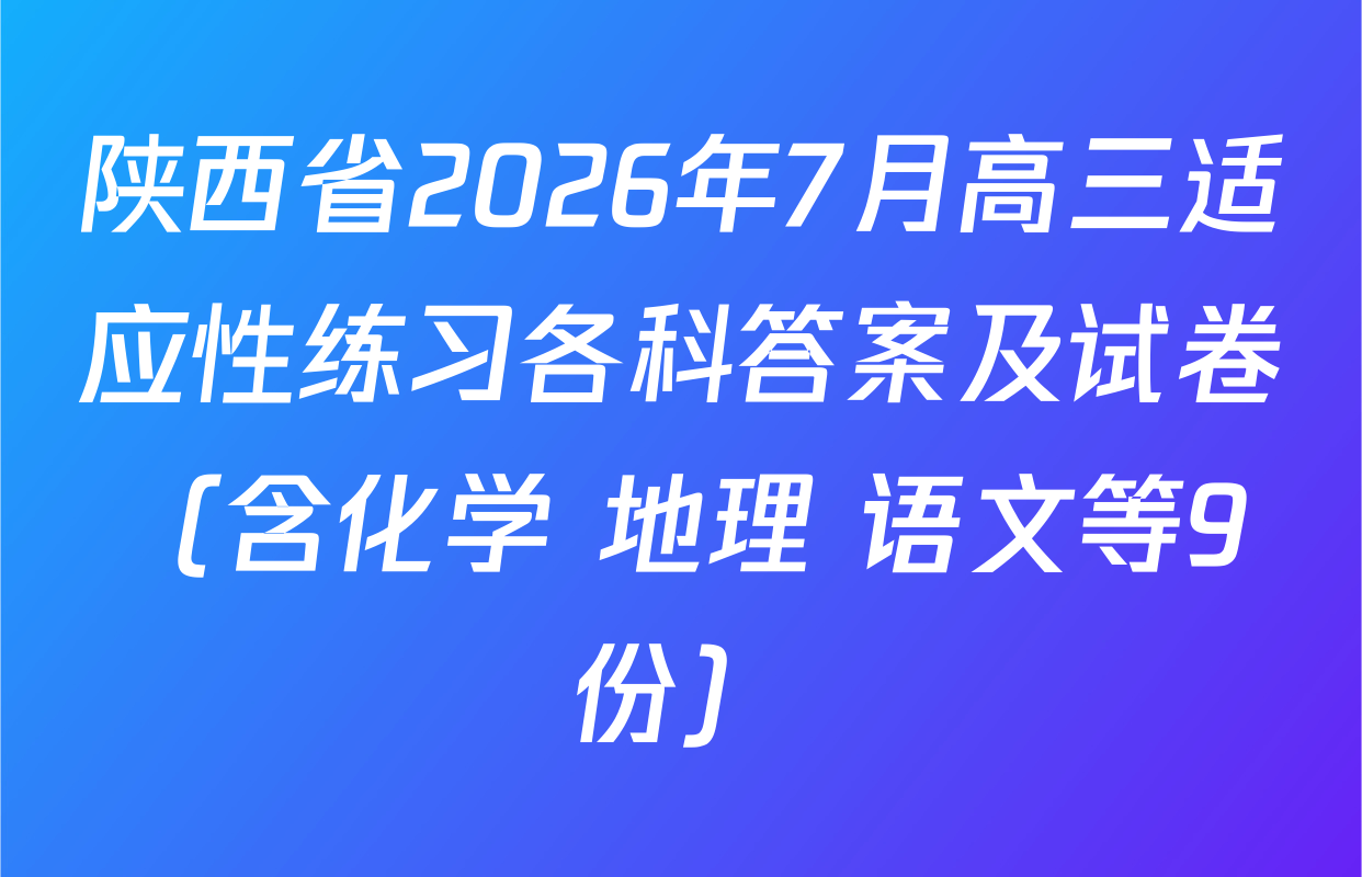陕西省2026年7月高三适应性练习各科答案及试卷（含化学 地理 语文等9份）
