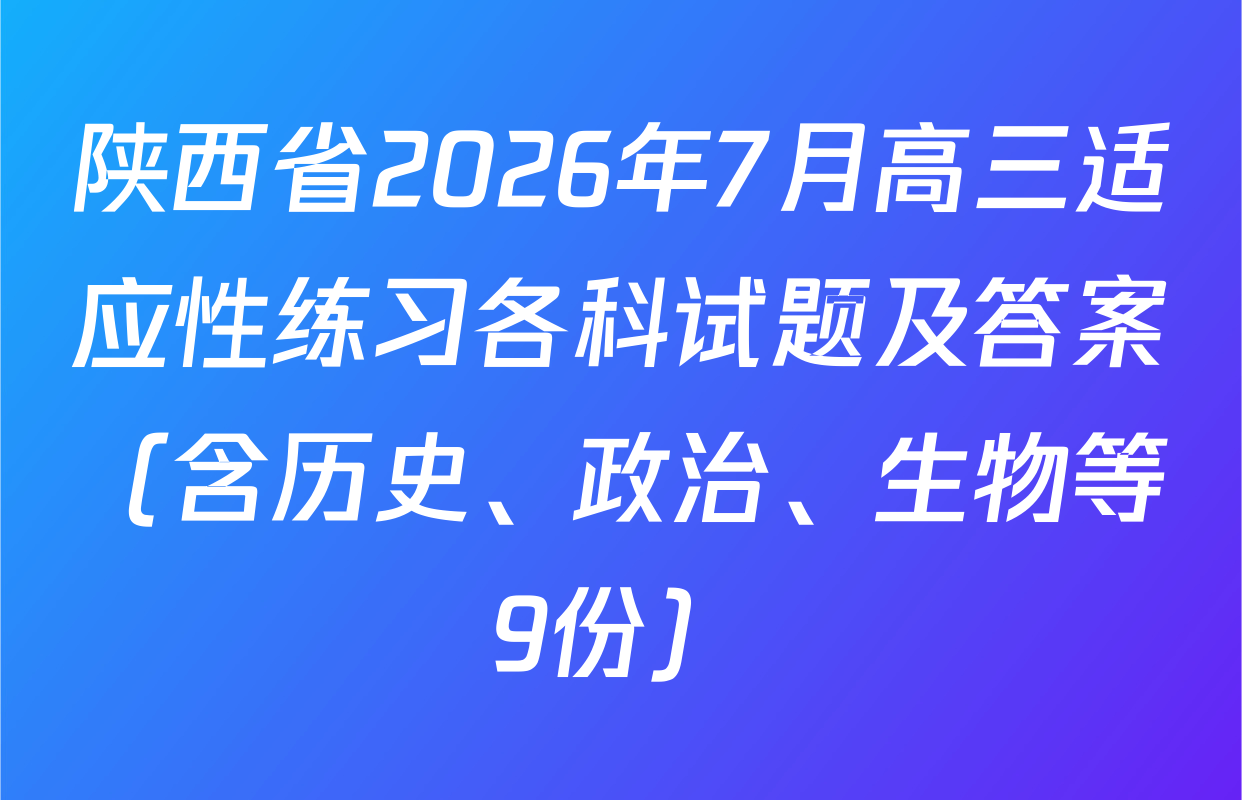 陕西省2026年7月高三适应性练习各科试题及答案（含历史、政治、生物等9份）