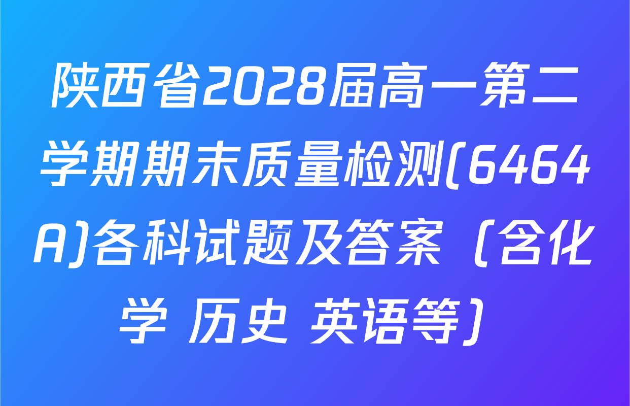 陕西省2028届高一第二学期期末质量检测(6464A)各科试题及答案（含化学 历史 英语等）