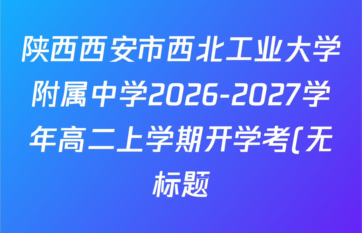 陕西西安市西北工业大学附属中学2026-2027学年高二上学期开学考(无标题)试卷及答案汇总(已更新化学、数学、生物等9份) 陕西西安市西北工业大学附属中学2026-2027学年高二上学期开学考(无标题)试卷及答案汇总(已更新化学、数学、生物等9份)