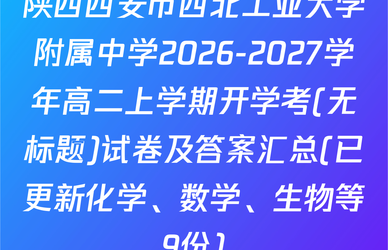 陕西西安市西北工业大学附属中学2026-2027学年高二上学期开学考(无标题)试卷及答案汇总(已更新化学、数学、生物等9份)