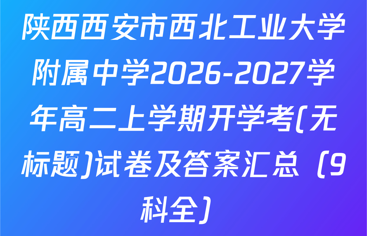 陕西西安市西北工业大学附属中学2026-2027学年高二上学期开学考(无标题)试卷及答案汇总（9科全）