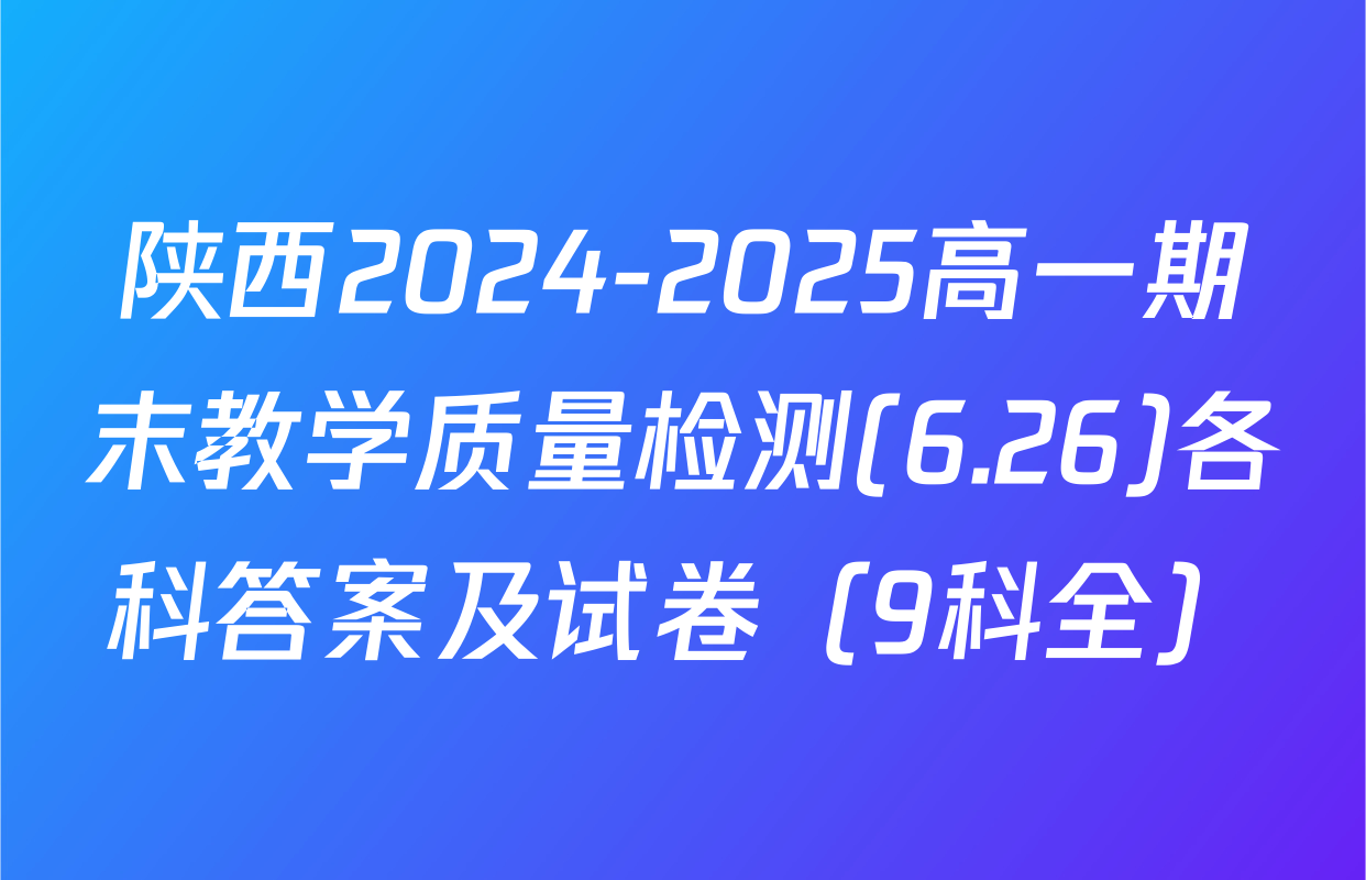 陕西2024-2025高一期末教学质量检测(6.26)各科答案及试卷（9科全）