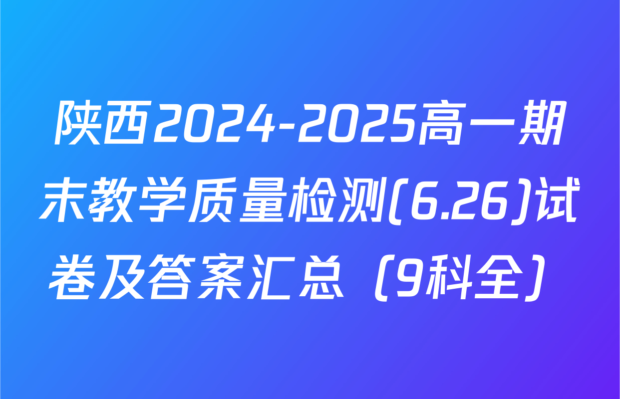 陕西2024-2025高一期末教学质量检测(6.26)试卷及答案汇总（9科全）