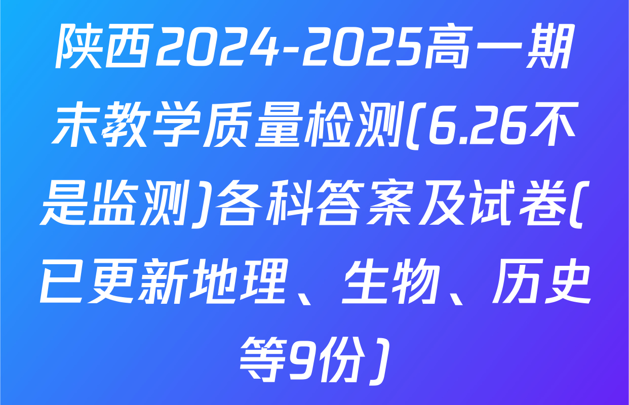 陕西2024-2025高一期末教学质量检测(6.26不是监测)各科答案及试卷(已更新地理、生物、历史等9份)