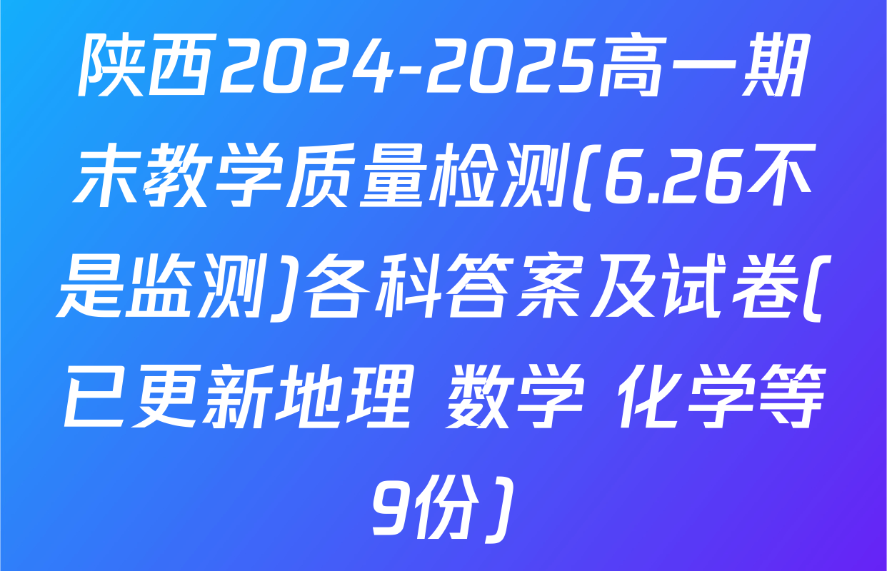 陕西2024-2025高一期末教学质量检测(6.26不是监测)各科答案及试卷(已更新地理 数学 化学等9份)