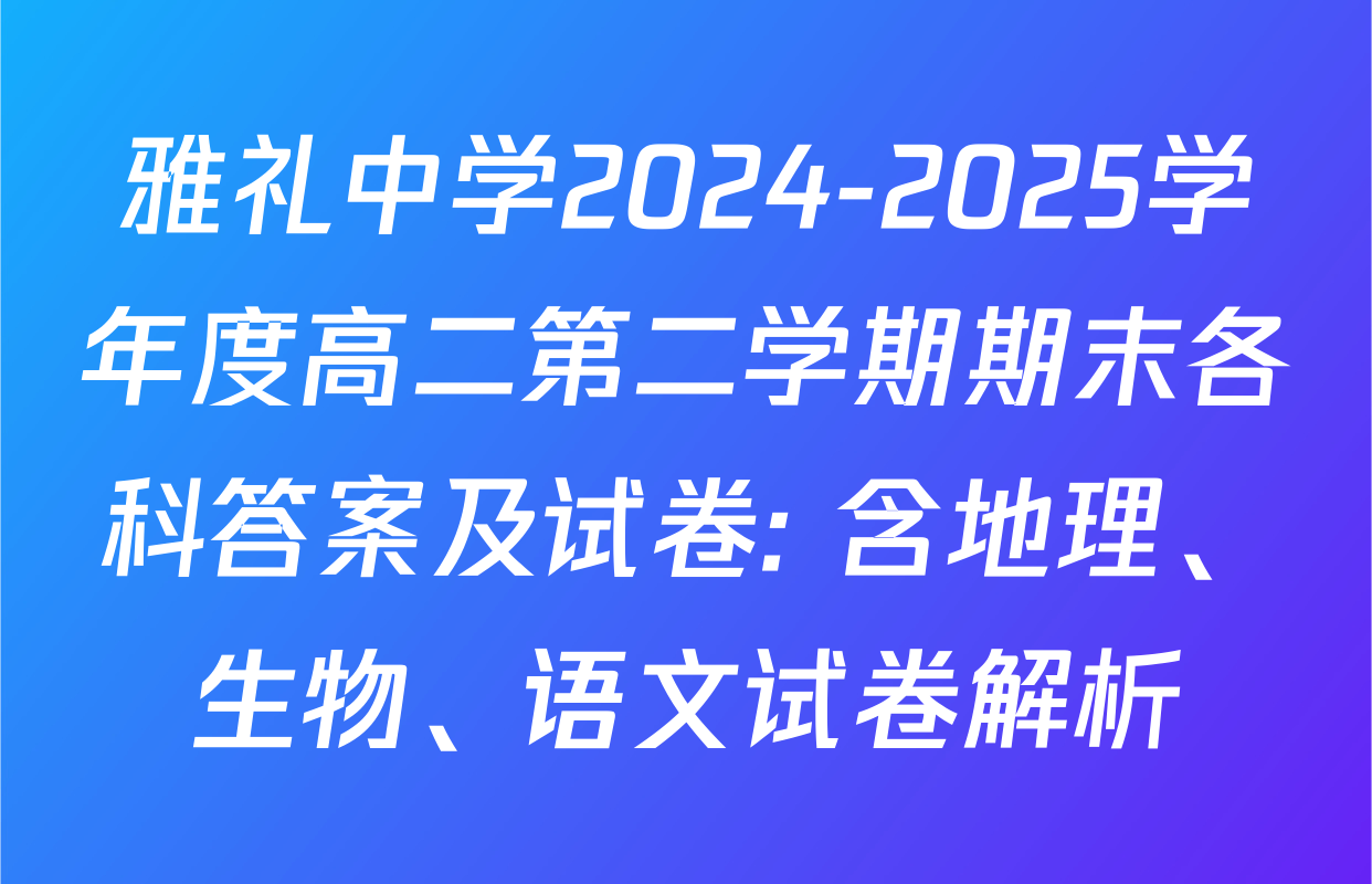 雅礼中学2024-2025学年度高二第二学期期末各科答案及试卷: 含地理、生物、语文试卷解析
