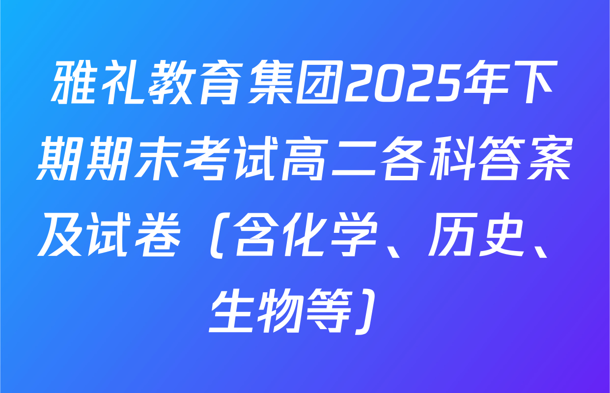 雅礼教育集团2025年下期期末考试高二各科答案及试卷（含化学、历史、生物等）