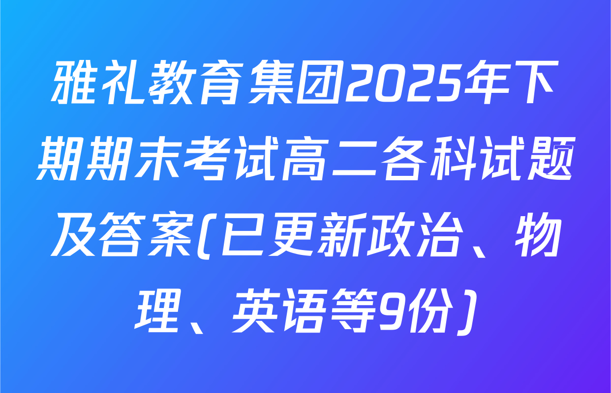 雅礼教育集团2025年下期期末考试高二各科试题及答案(已更新政治、物理、英语等9份)