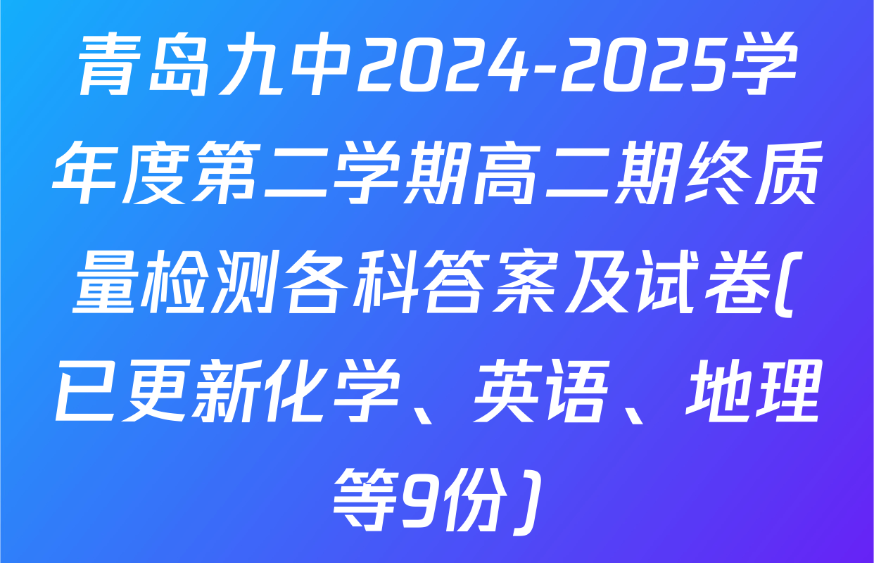 青岛九中2024-2025学年度第二学期高二期终质量检测各科答案及试卷(已更新化学、英语、地理等9份)