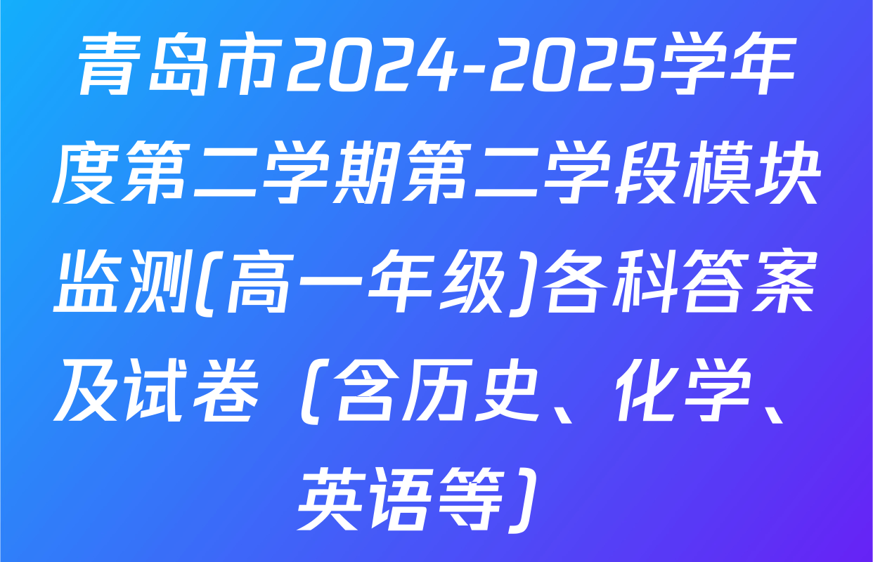 青岛市2024-2025学年度第二学期第二学段模块监测(高一年级)各科答案及试卷（含历史、化学、英语等）