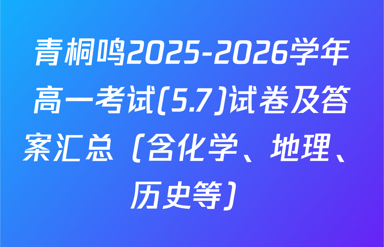 青桐鸣2025-2026学年高一考试(5.7)试卷及答案汇总（含化学、地理、历史等）