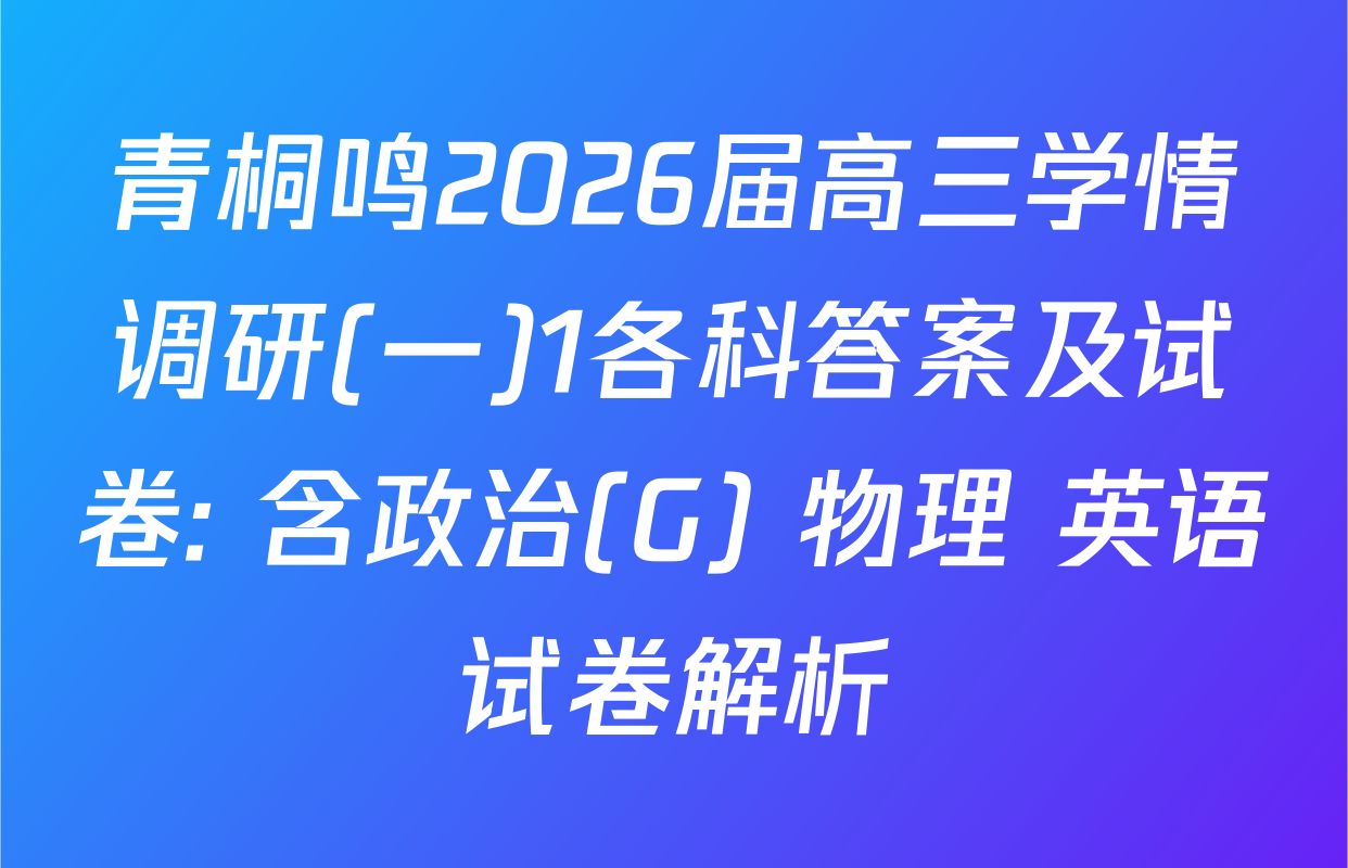 青桐鸣2026届高三学情调研(一)1各科答案及试卷: 含政治(G) 物理 英语试卷解析