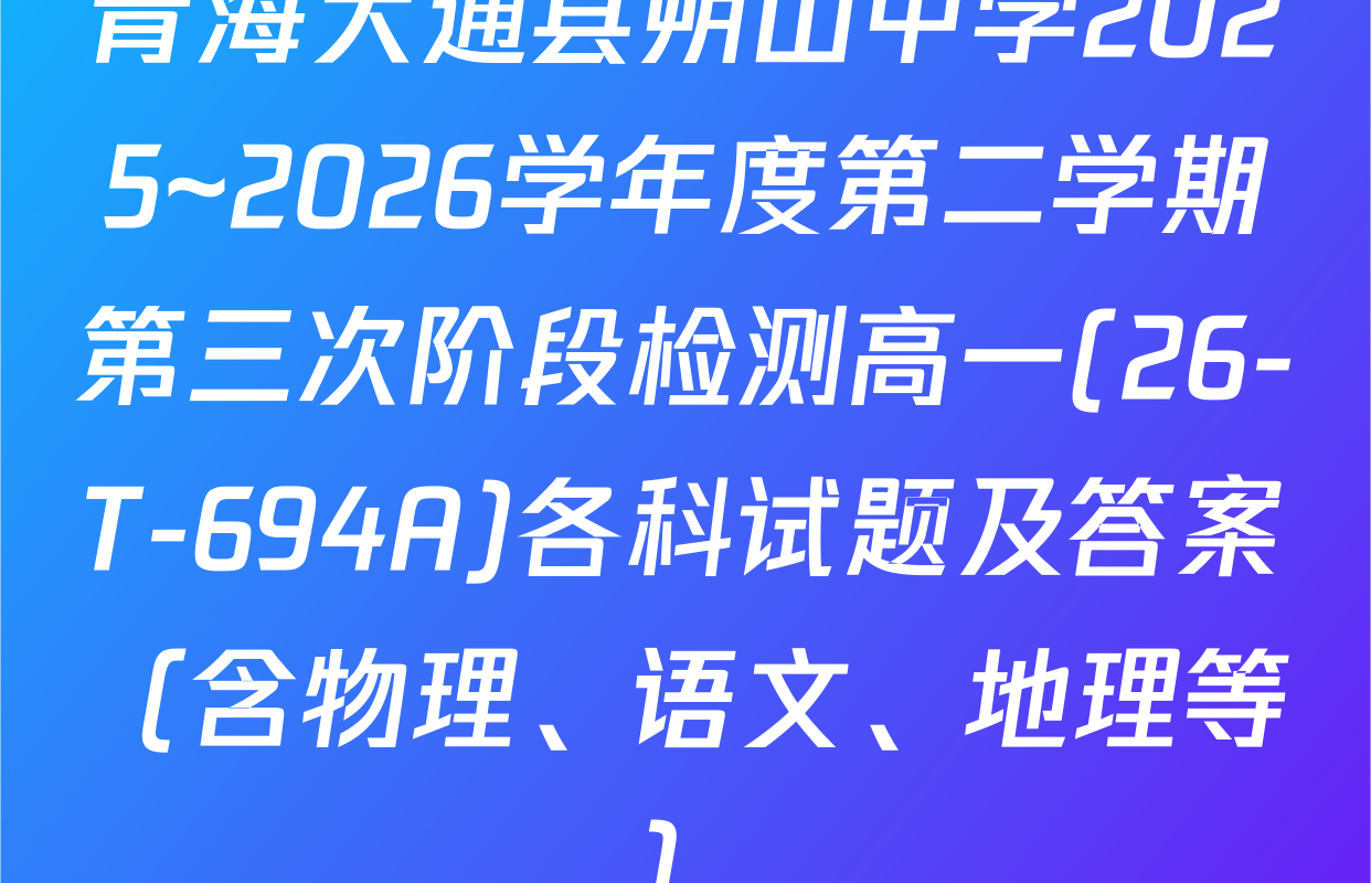 青海大通县朔山中学2025~2026学年度第二学期第三次阶段检测高一(26-T-694A)各科试题及答案（含物理、语文、地理等）
