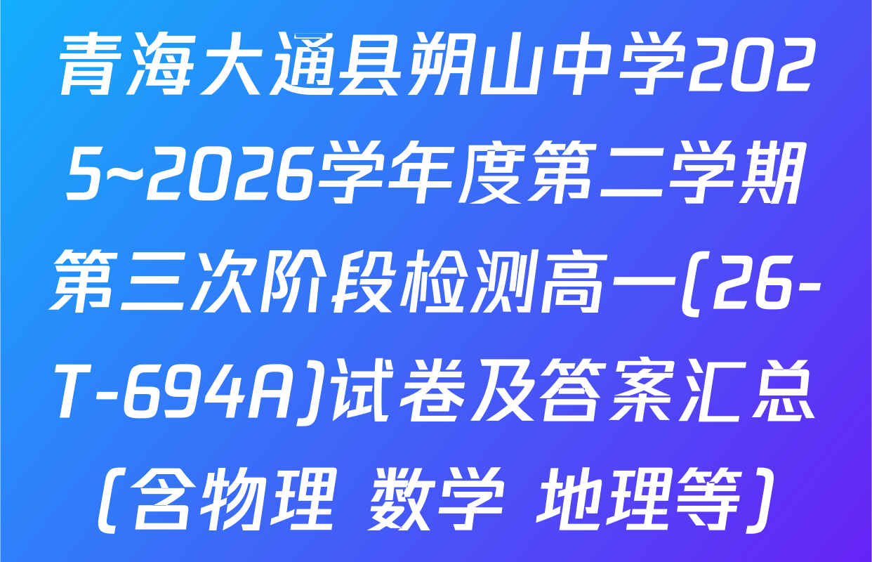 青海大通县朔山中学2025~2026学年度第二学期第三次阶段检测高一(26-T-694A)试卷及答案汇总（含物理 数学 地理等）