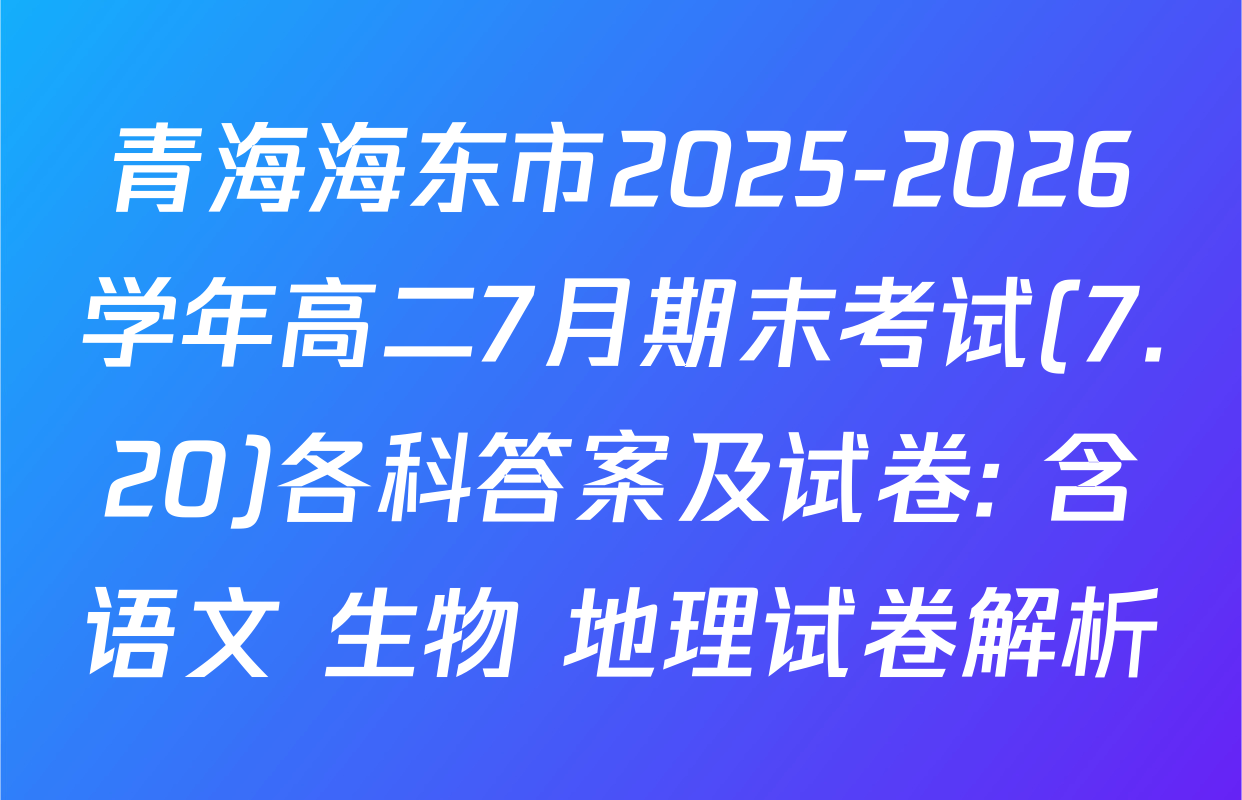 青海海东市2025-2026学年高二7月期末考试(7.20)各科答案及试卷: 含语文 生物 地理试卷解析