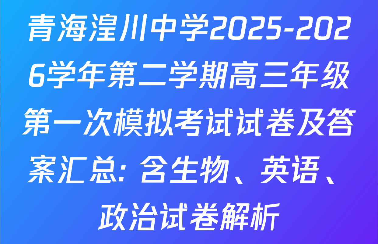 青海湟川中学2025-2026学年第二学期高三年级第一次模拟考试试卷及答案汇总: 含生物、英语、政治试卷解析