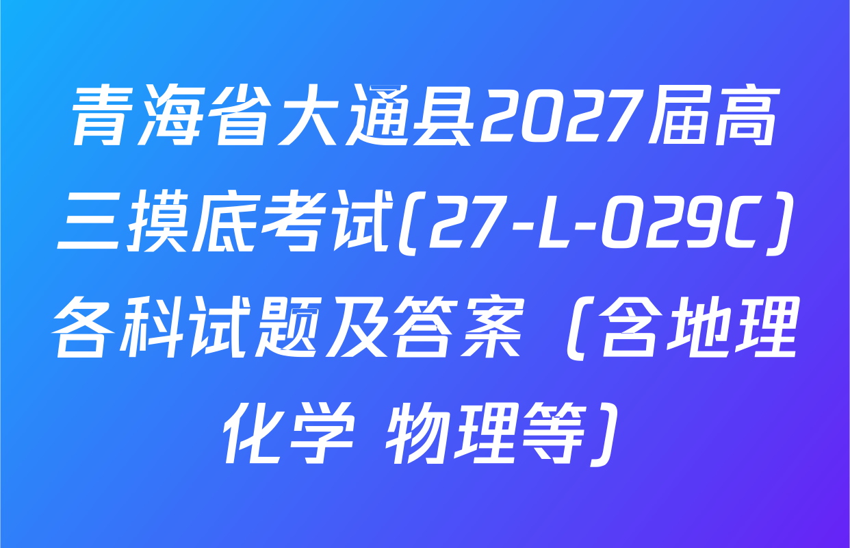 青海省大通县2027届高三摸底考试(27-L-029C)各科试题及答案（含地理 化学 物理等）