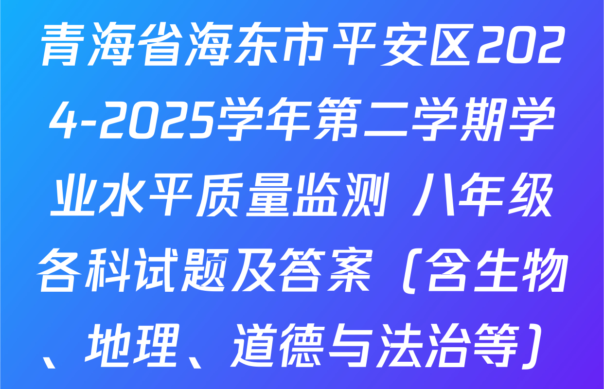 青海省海东市平安区2024-2025学年第二学期学业水平质量监测 八年级各科试题及答案（含生物、地理、道德与法治等）