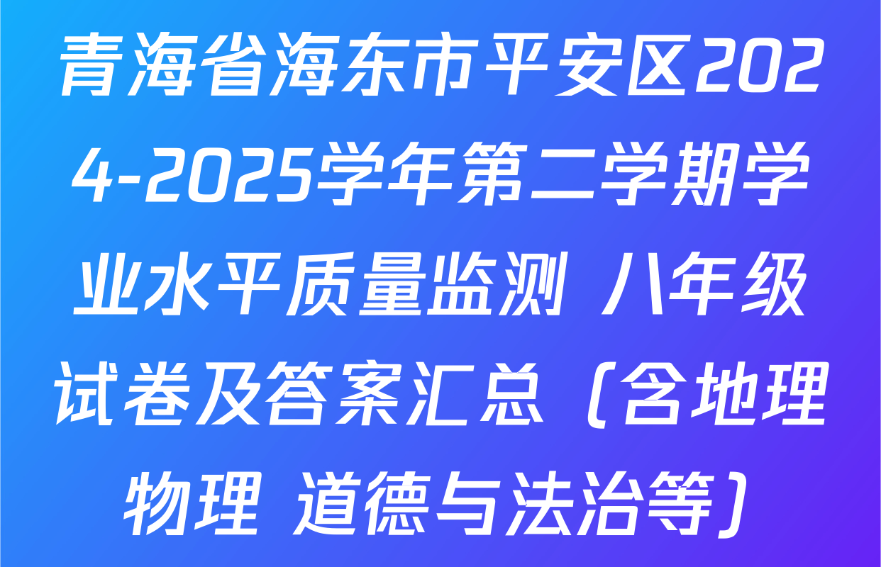 青海省海东市平安区2024-2025学年第二学期学业水平质量监测 八年级试卷及答案汇总（含地理 物理 道德与法治等）