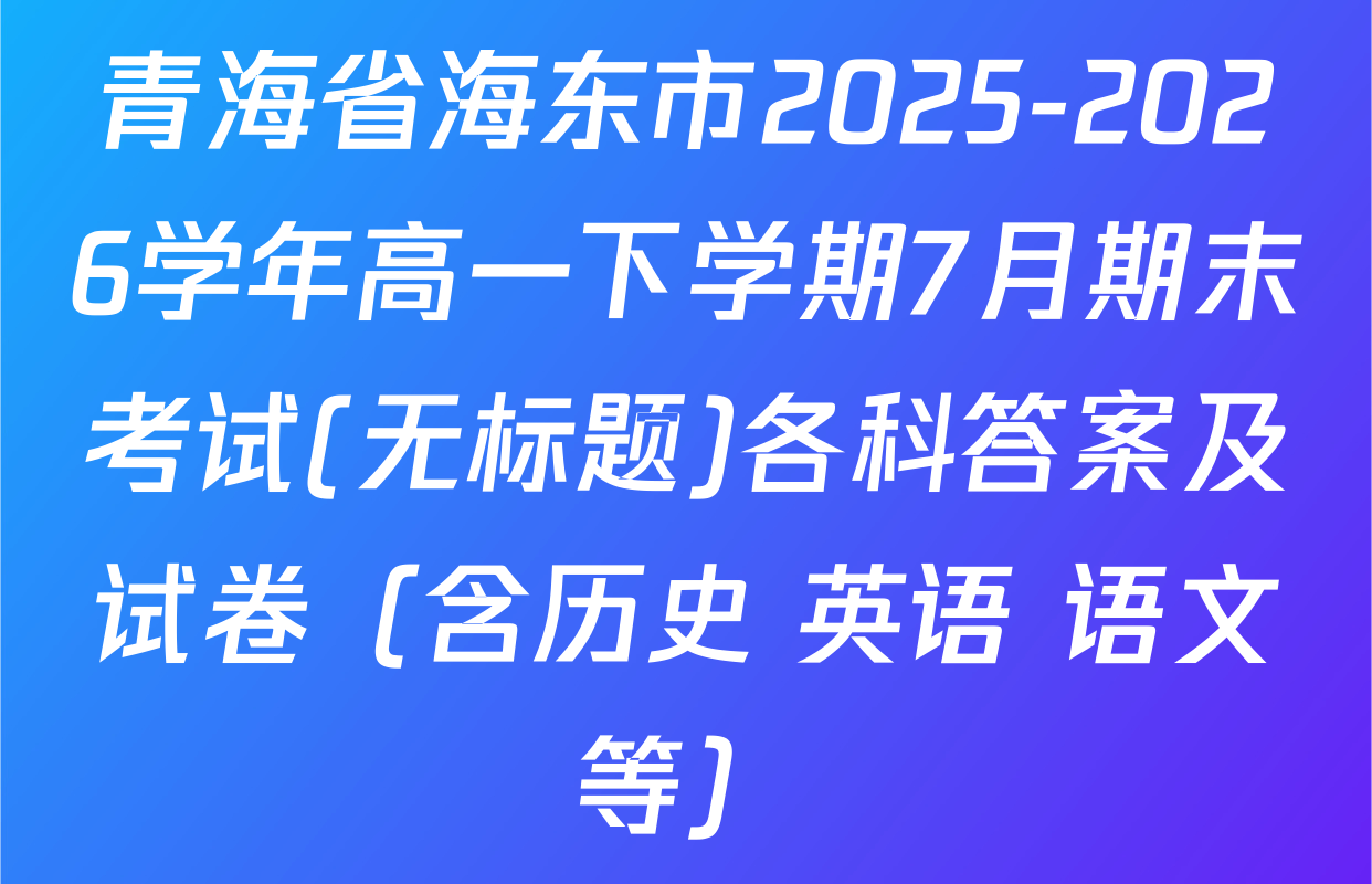青海省海东市2025-2026学年高一下学期7月期末考试(无标题)各科答案及试卷（含历史 英语 语文等）