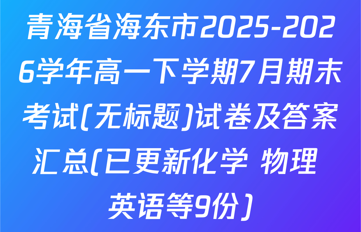 青海省海东市2025-2026学年高一下学期7月期末考试(无标题)试卷及答案汇总(已更新化学 物理 英语等9份)