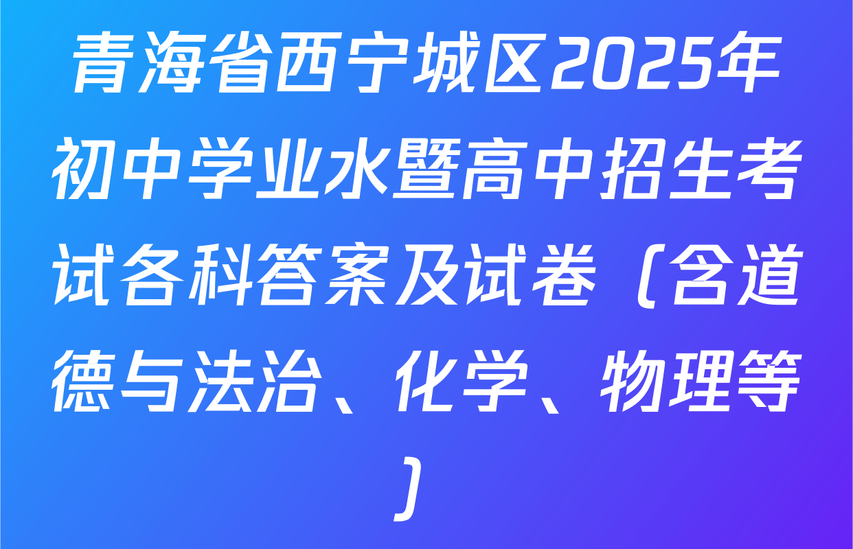 青海省西宁城区2025年初中学业水暨高中招生考试各科答案及试卷（含道德与法治、化学、物理等）