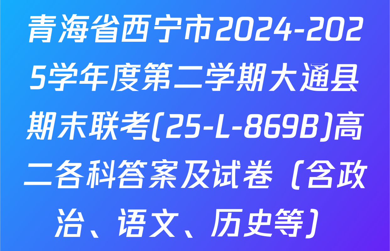 青海省西宁市2024-2025学年度第二学期大通县期末联考(25-L-869B)高二各科答案及试卷（含政治、语文、历史等）