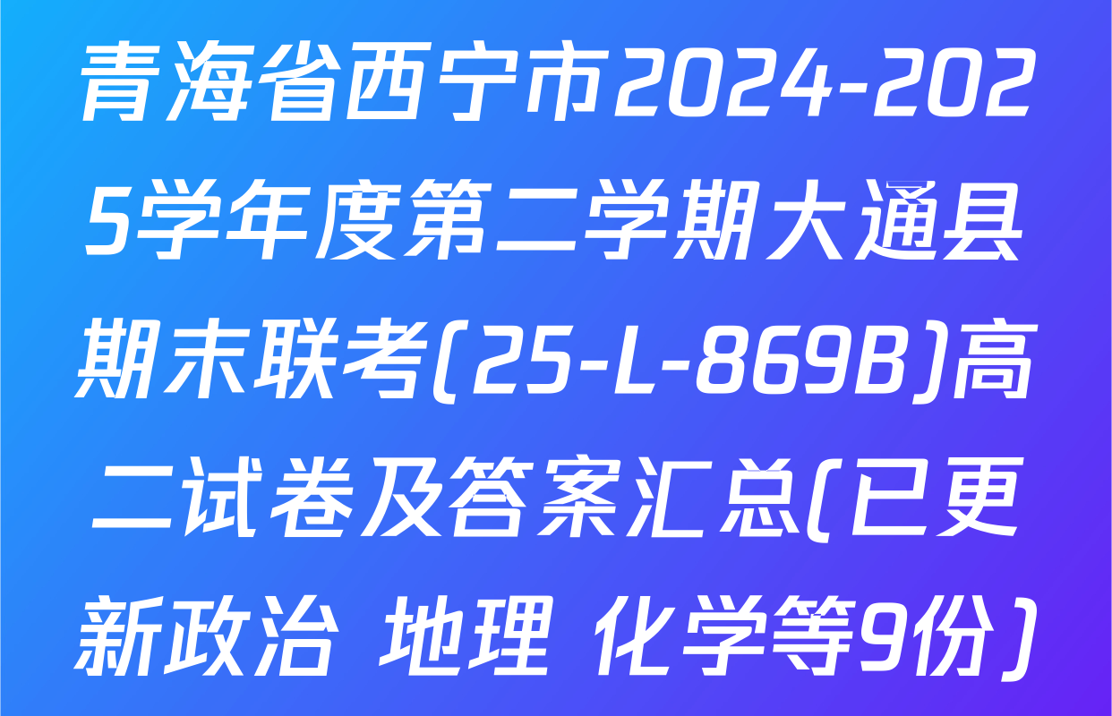 青海省西宁市2024-2025学年度第二学期大通县期末联考(25-L-869B)高二试卷及答案汇总(已更新政治 地理 化学等9份)