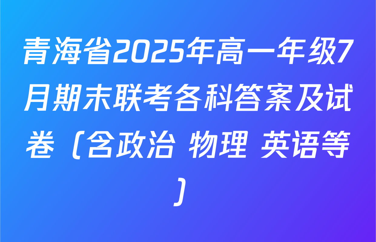 青海省2025年高一年级7月期末联考各科答案及试卷（含政治 物理 英语等）