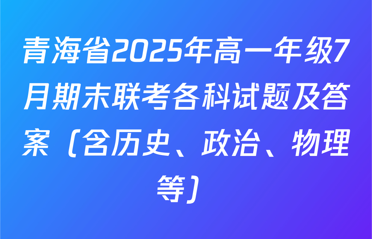 青海省2025年高一年级7月期末联考各科试题及答案（含历史、政治、物理等）