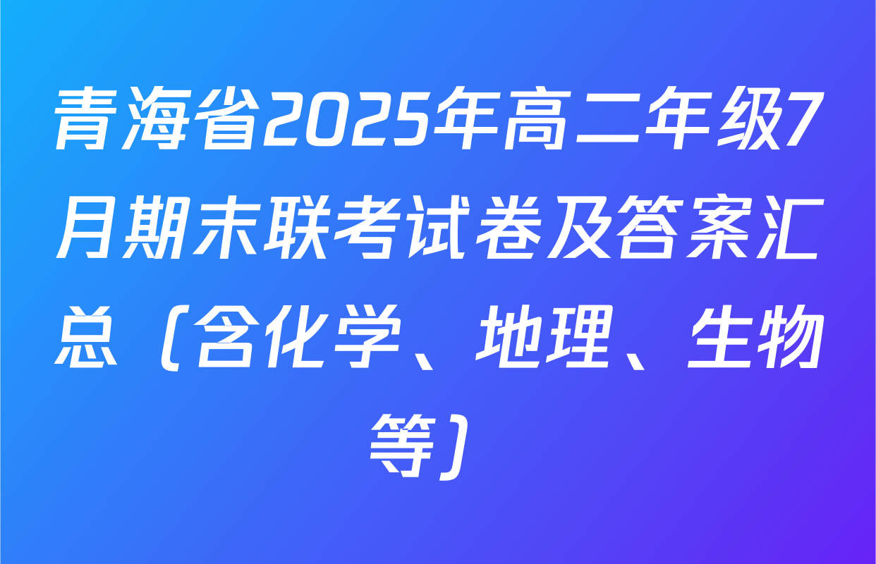 青海省2025年高二年级7月期末联考试卷及答案汇总（含化学、地理、生物等）
