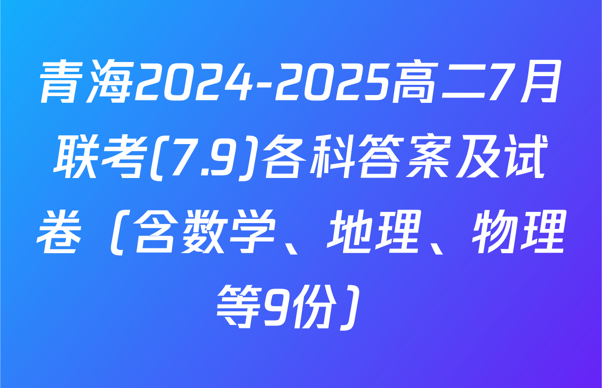 青海2024-2025高二7月联考(7.9)各科答案及试卷（含数学、地理、物理等9份）