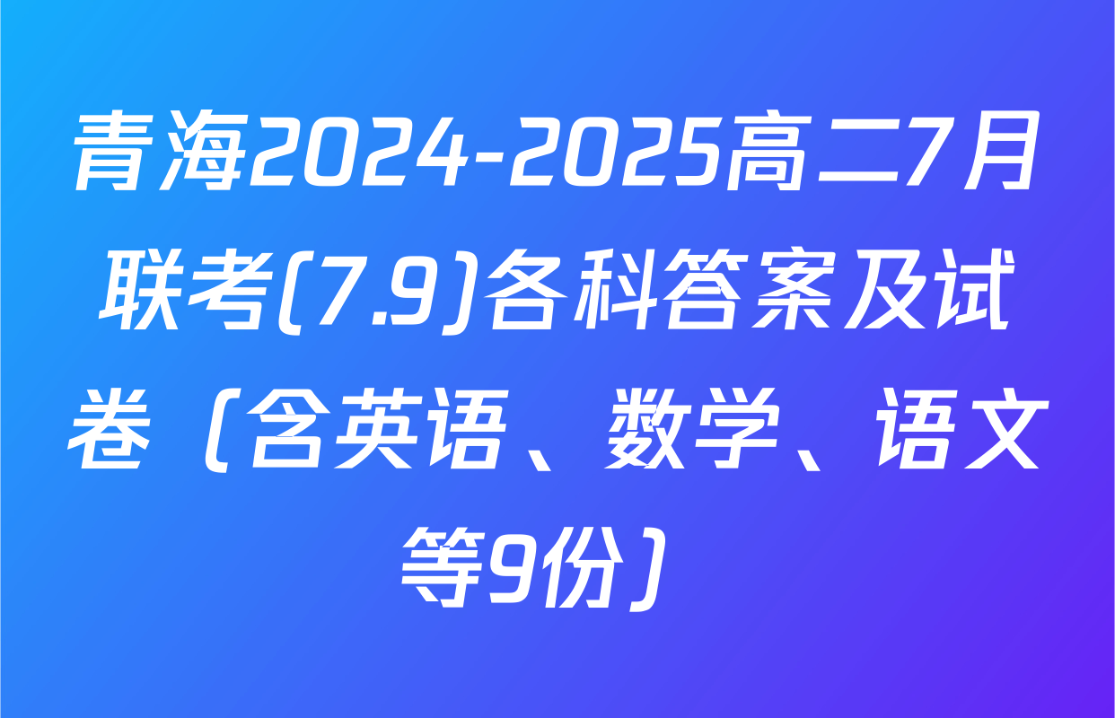 青海2024-2025高二7月联考(7.9)各科答案及试卷（含英语、数学、语文等9份）