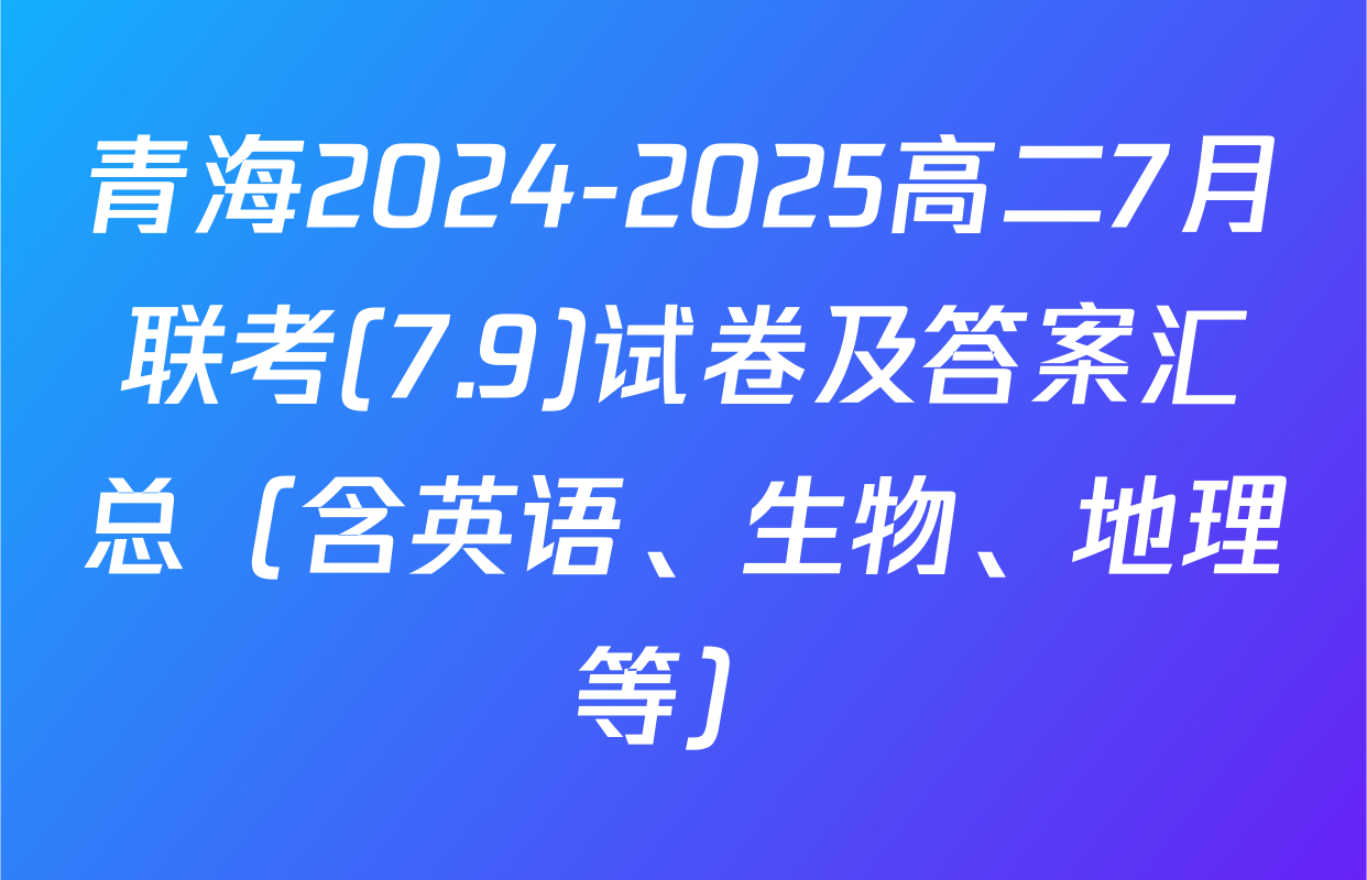 青海2024-2025高二7月联考(7.9)试卷及答案汇总（含英语、生物、地理等）