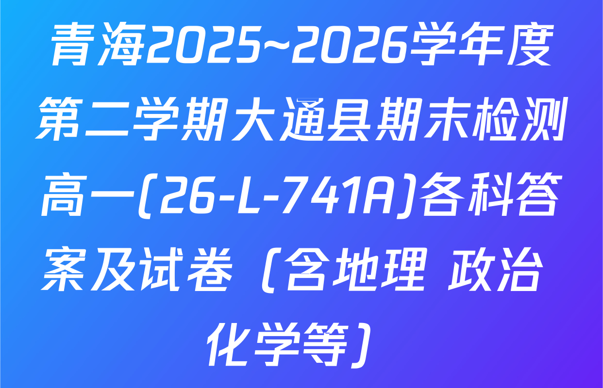 青海2025~2026学年度第二学期大通县期末检测高一(26-L-741A)各科答案及试卷（含地理 政治 化学等）