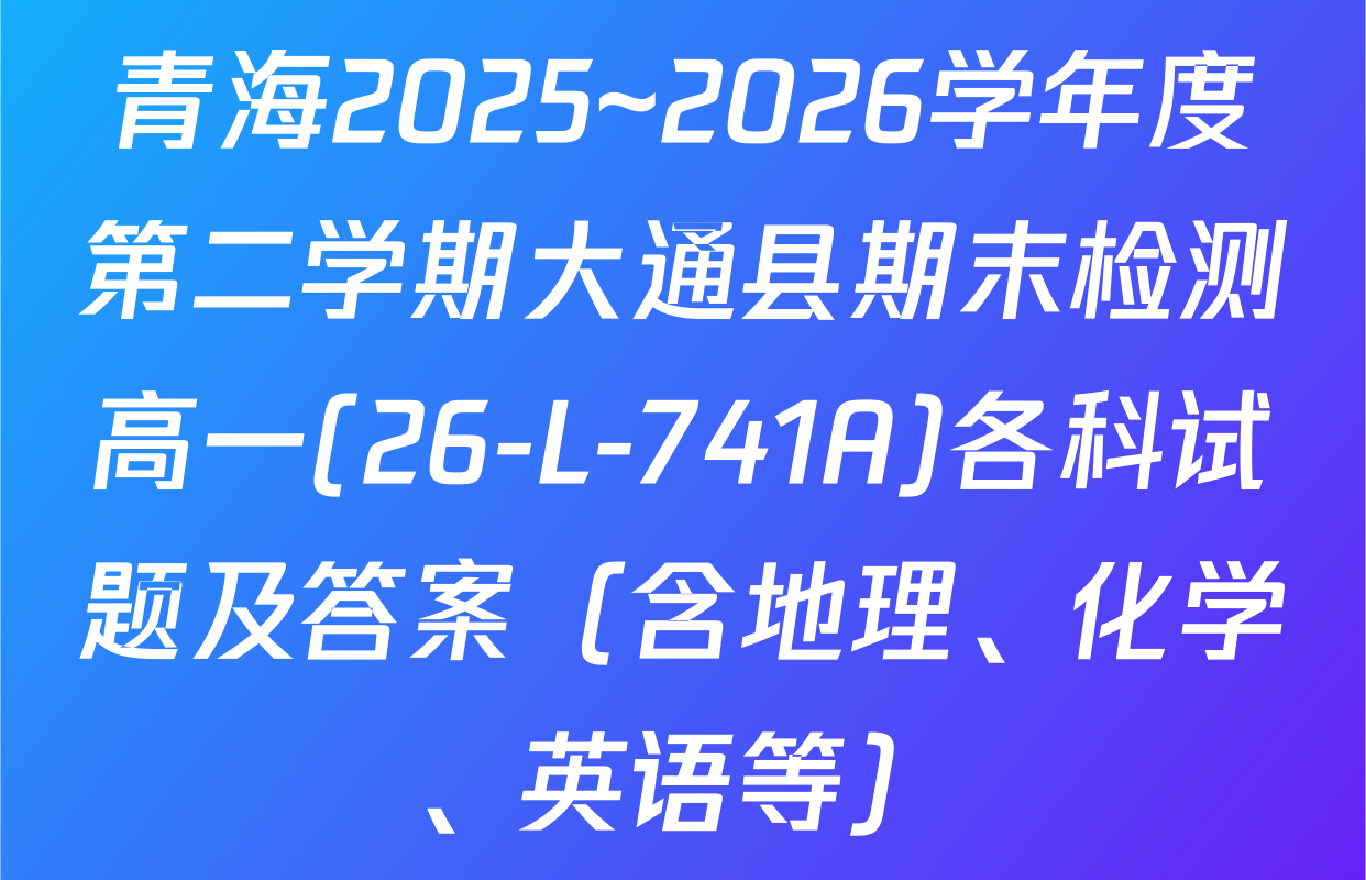 青海2025~2026学年度第二学期大通县期末检测高一(26-L-741A)各科试题及答案（含地理、化学、英语等）