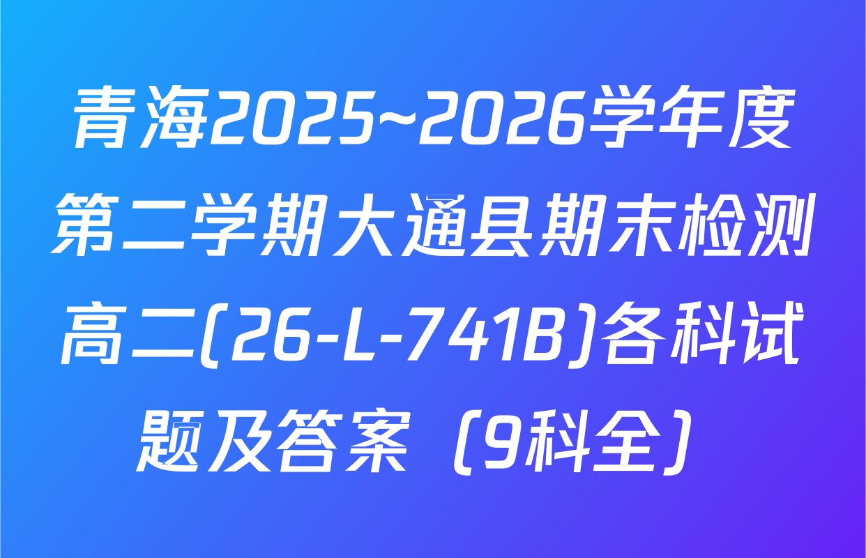 青海2025~2026学年度第二学期大通县期末检测高二(26-L-741B)各科试题及答案（9科全）