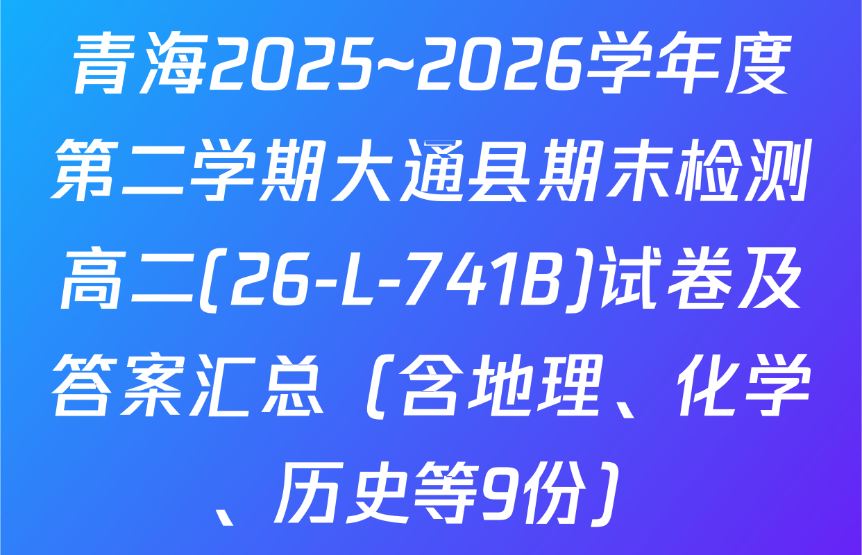 青海2025~2026学年度第二学期大通县期末检测高二(26-L-741B)试卷及答案汇总（含地理、化学、历史等9份）