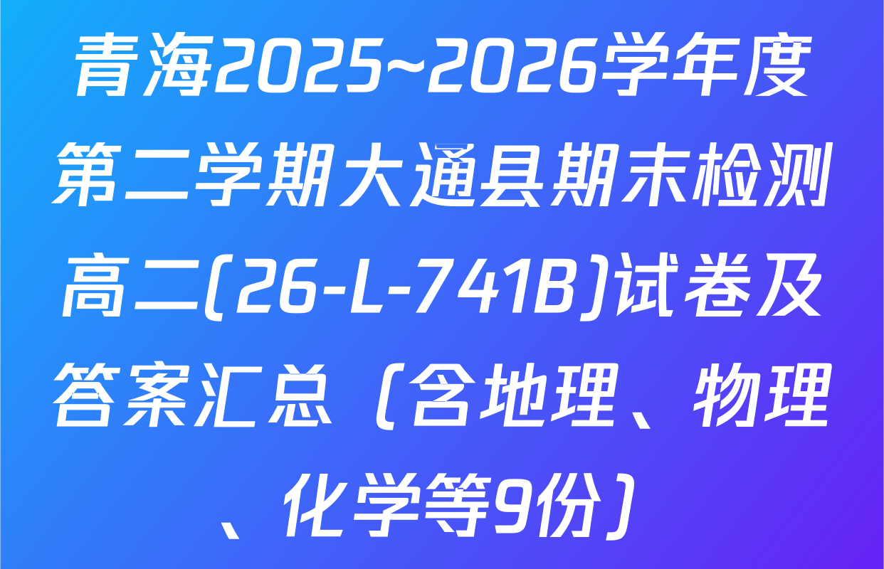 青海2025~2026学年度第二学期大通县期末检测高二(26-L-741B)试卷及答案汇总（含地理、物理、化学等9份）