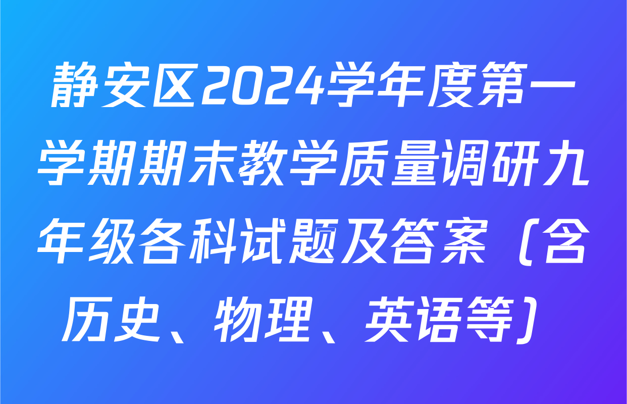 静安区2024学年度第一学期期末教学质量调研九年级各科试题及答案（含历史、物理、英语等）