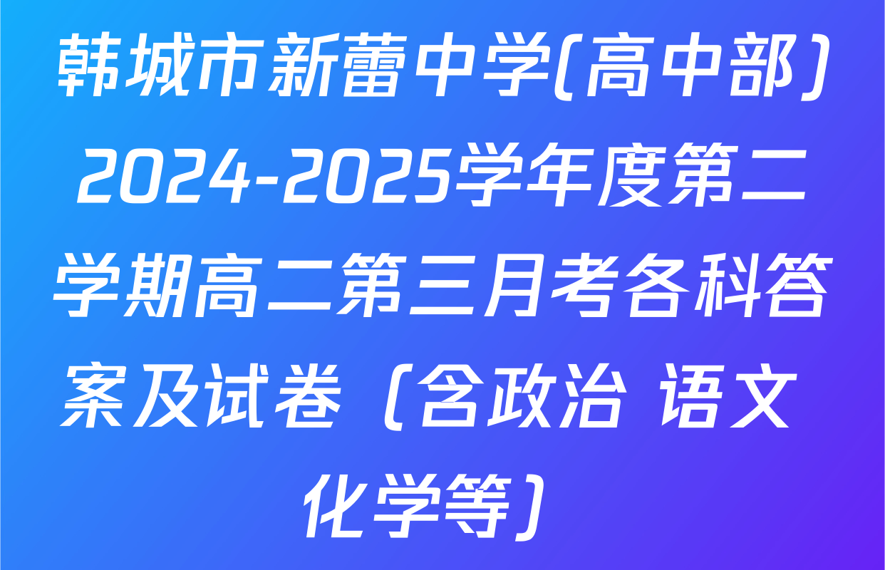 韩城市新蕾中学(高中部)2024-2025学年度第二学期高二第三月考各科答案及试卷（含政治 语文 化学等）