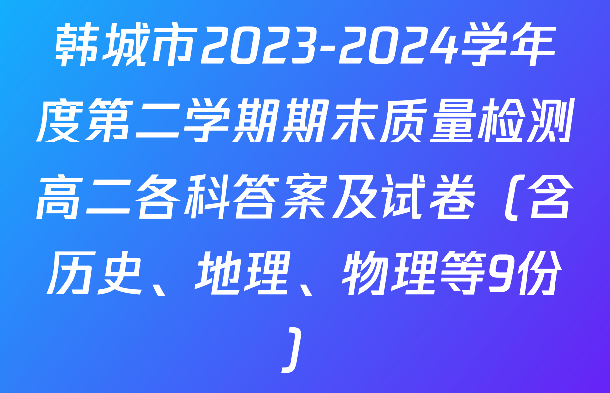 韩城市2023-2024学年度第二学期期末质量检测高二各科答案及试卷（含历史、地理、物理等9份）