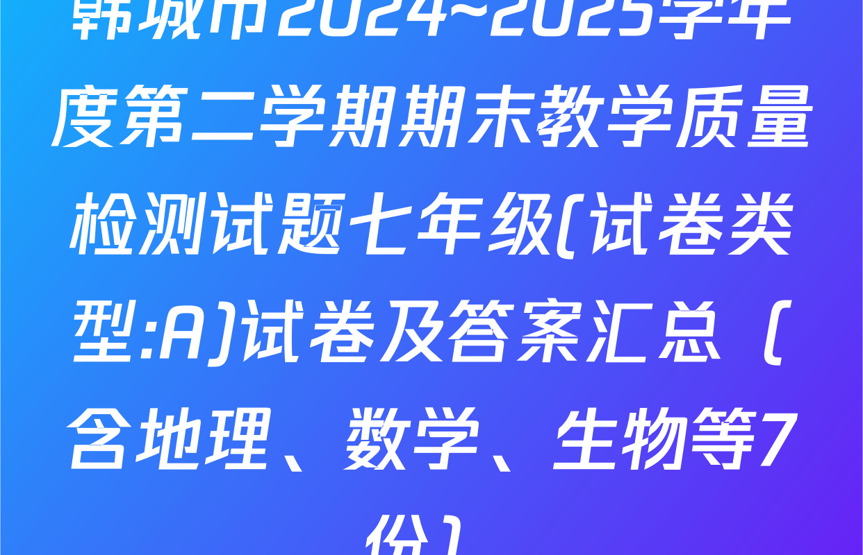 韩城市2024~2025学年度第二学期期末教学质量检测试题七年级(试卷类型:A)试卷及答案汇总（含地理、数学、生物等7份）