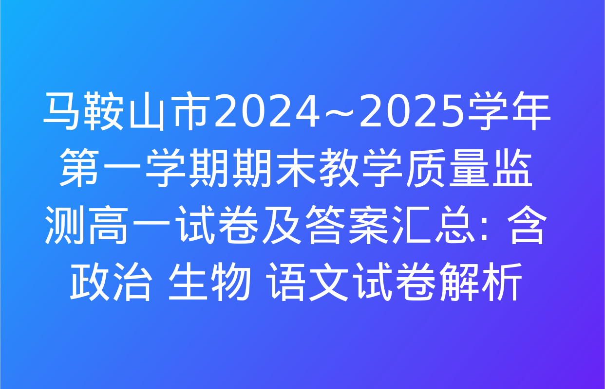 马鞍山市2024~2025学年第一学期期末教学质量监测高一试卷及答案汇总: 含政治 生物 语文试卷解析