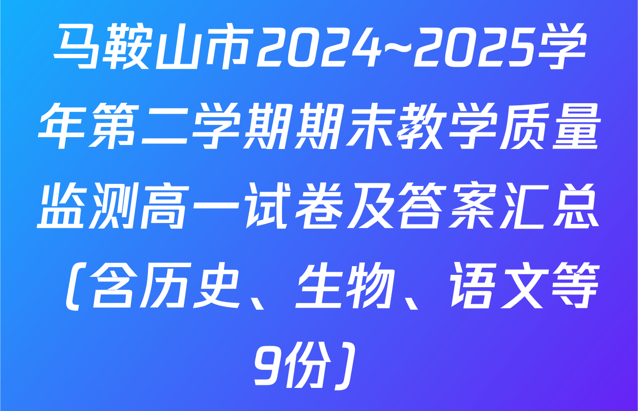 马鞍山市2024~2025学年第二学期期末教学质量监测高一试卷及答案汇总（含历史、生物、语文等9份）