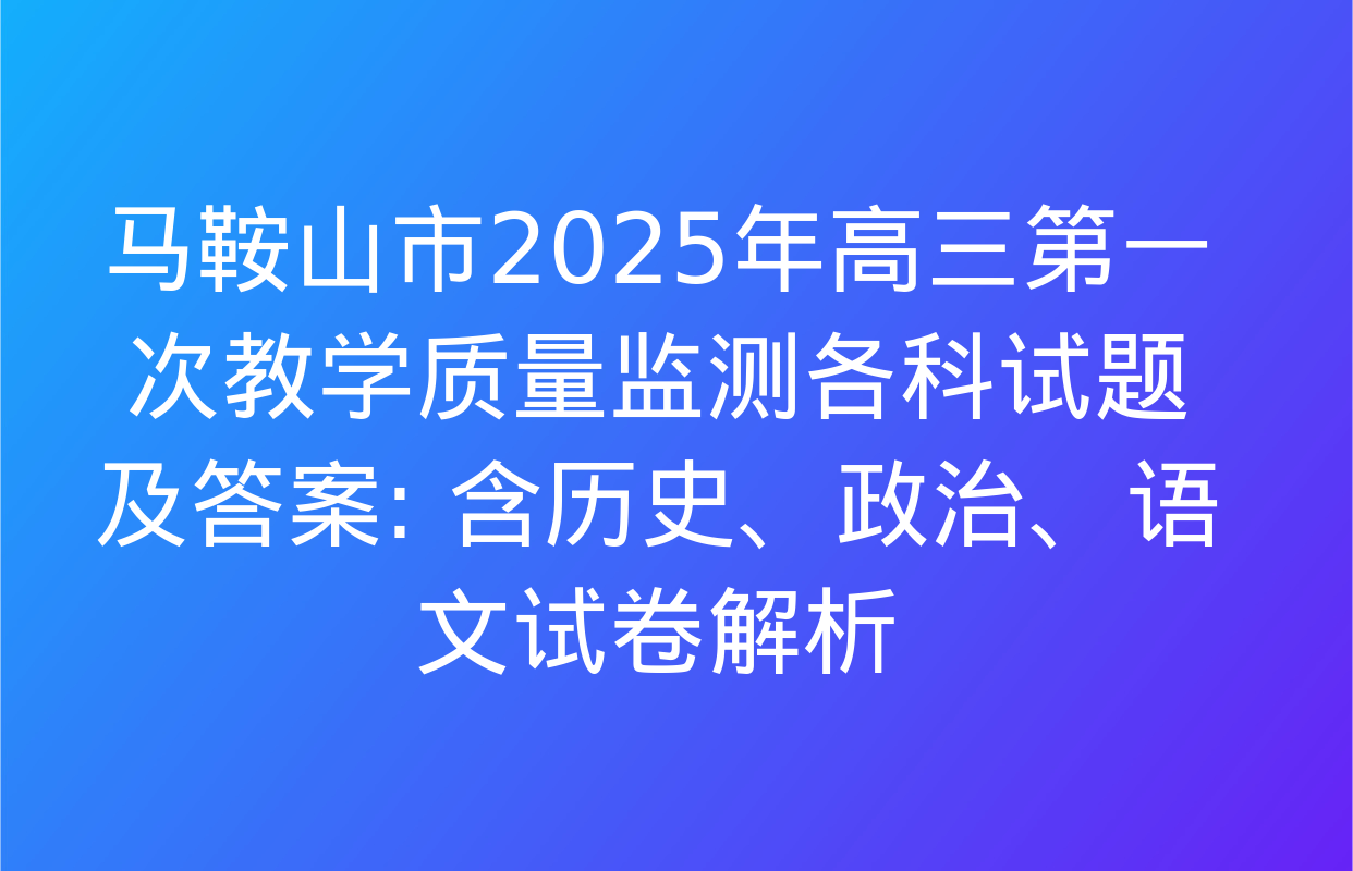 马鞍山市2025年高三第一次教学质量监测各科试题及答案: 含历史、政治、语文试卷解析