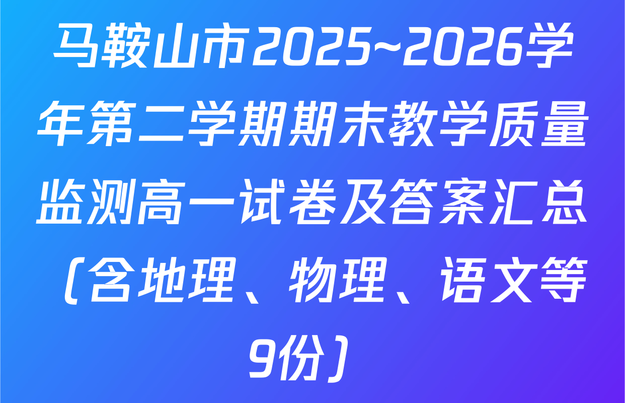 马鞍山市2025~2026学年第二学期期末教学质量监测高一试卷及答案汇总（含地理、物理、语文等9份）