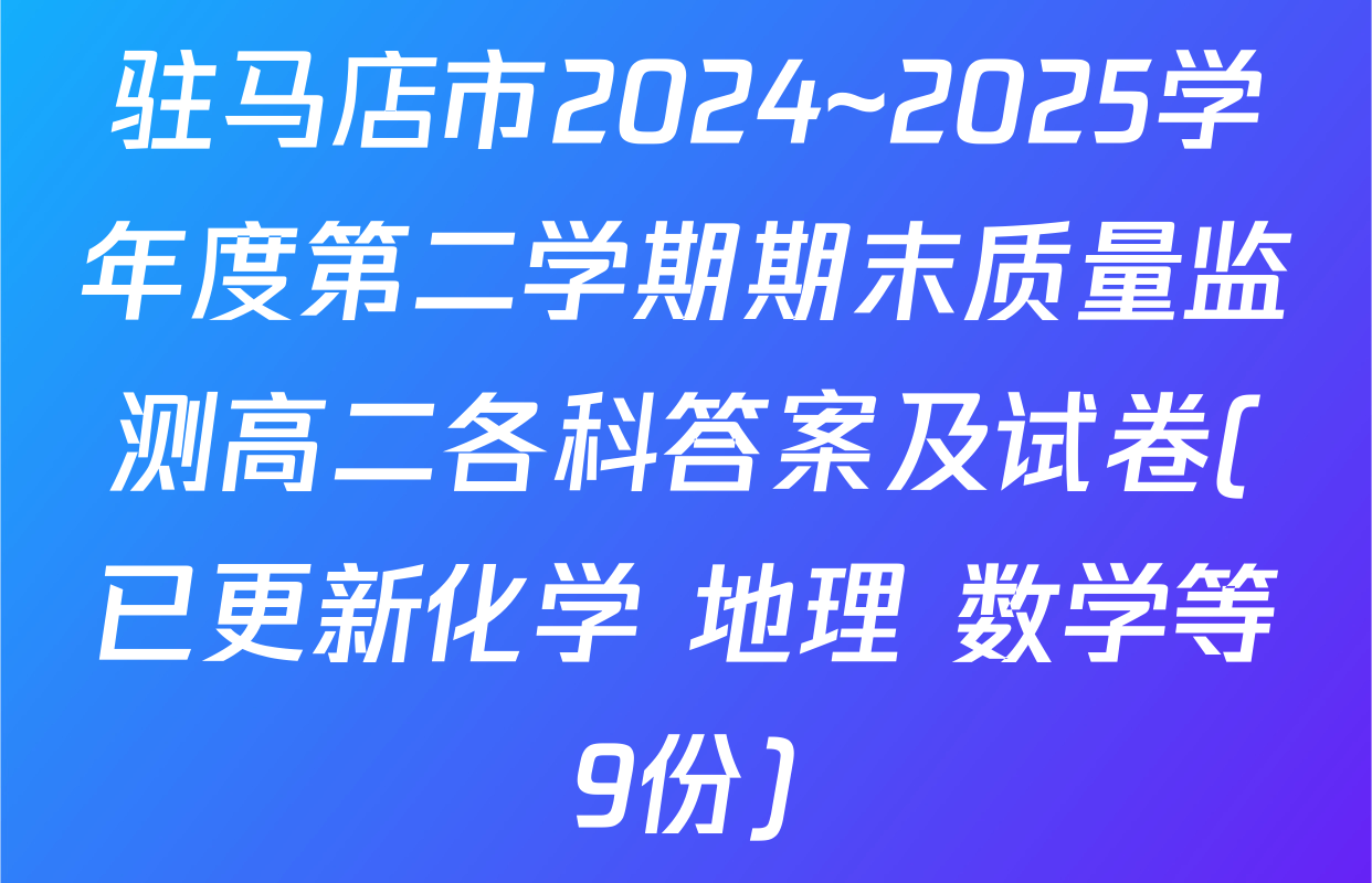 驻马店市2024~2025学年度第二学期期末质量监测高二各科答案及试卷(已更新化学 地理 数学等9份)