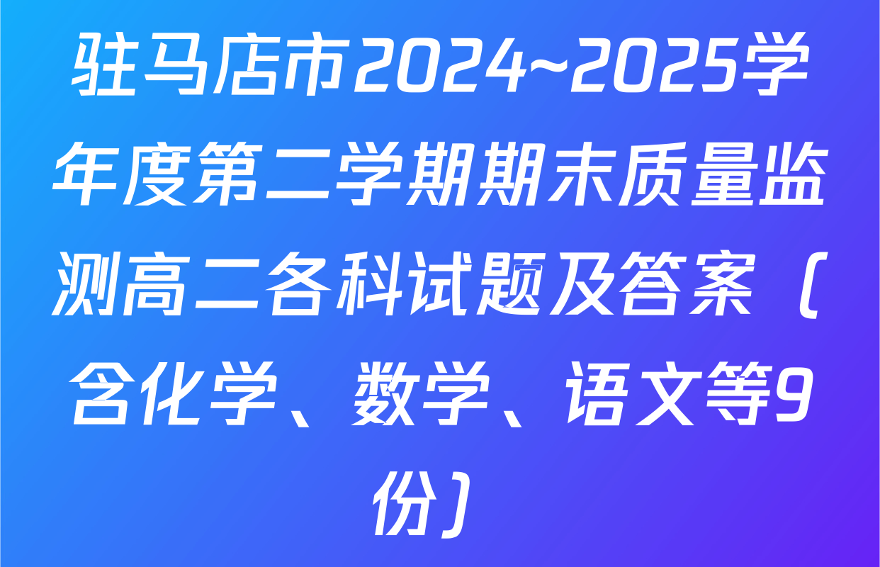 驻马店市2024~2025学年度第二学期期末质量监测高二各科试题及答案（含化学、数学、语文等9份）
